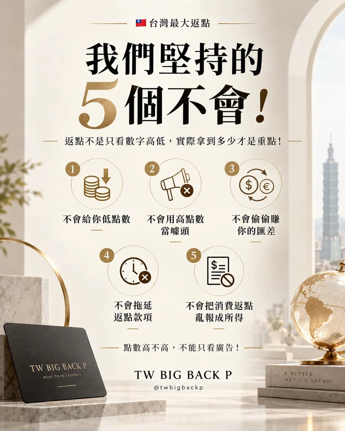 台灣最大返點：我們堅持的 5 個不會！返點不是只看數字高低，實際拿到多少才是重點。一、不會給你低點數；二、不會用高點數當噱頭；三、不會偷偷賺你的匯差；四、不會拖延返點款項；五、不會把消費返點亂報成所得。點數高不高，不能只看廣告！